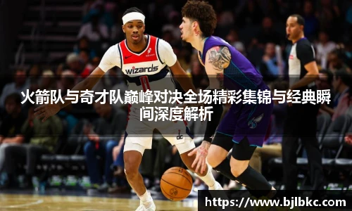 XcSport体育火箭队与奇才队巅峰对决全场精彩集锦与经典瞬间深度解析
