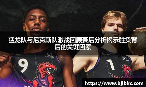 XcSport体育猛龙队与尼克斯队激战回顾赛后分析揭示胜负背后的关键因素