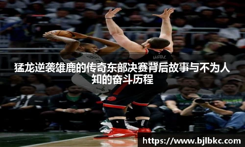 XcSport体育猛龙逆袭雄鹿的传奇东部决赛背后故事与不为人知的奋斗历程